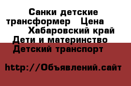 Санки детские трансформер › Цена ­ 3 000 - Хабаровский край Дети и материнство » Детский транспорт   